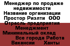 Менеджер по продаже недвижимости › Название организации ­ Простор-Риэлти, ООО › Отрасль предприятия ­ Менеджмент › Минимальный оклад ­ 150 000 - Все города Работа » Вакансии   . Ханты-Мансийский,Нефтеюганск г.